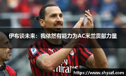 伊布谈未来：我依然有能力为AC米兰贡献力量