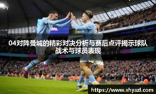 04对阵曼城的精彩对决分析与赛后点评揭示球队战术与球员表现