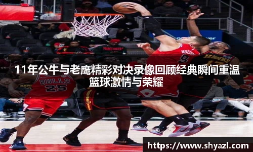 11年公牛与老鹰精彩对决录像回顾经典瞬间重温篮球激情与荣耀