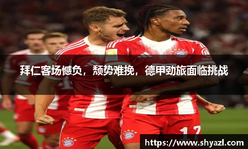 拜仁客场憾负，颓势难挽，德甲劲旅面临挑战