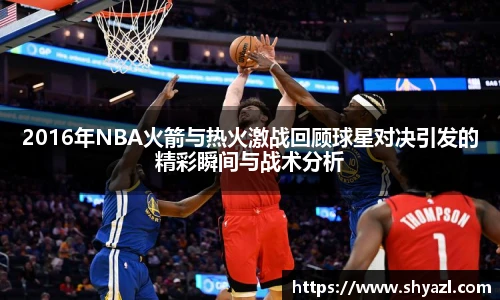2016年NBA火箭与热火激战回顾球星对决引发的精彩瞬间与战术分析