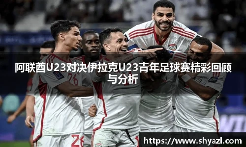 阿联酋U23对决伊拉克U23青年足球赛精彩回顾与分析
